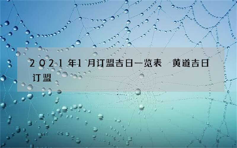 2021年1月订盟吉日一览表 黄道吉日订盟
